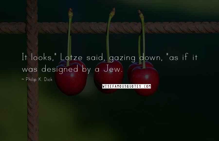 Philip K. Dick Quotes: It looks," Lotze said, gazing down, "as if it was designed by a Jew.