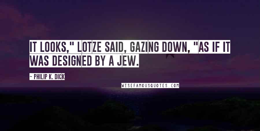 Philip K. Dick Quotes: It looks," Lotze said, gazing down, "as if it was designed by a Jew.