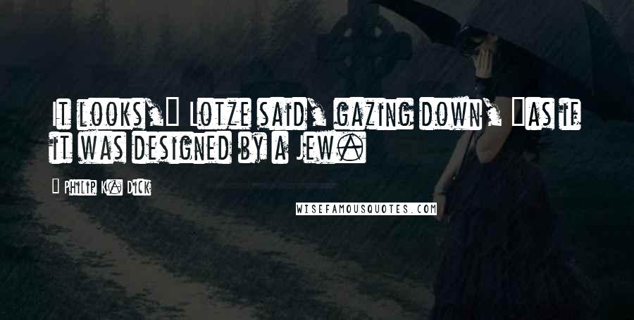 Philip K. Dick Quotes: It looks," Lotze said, gazing down, "as if it was designed by a Jew.