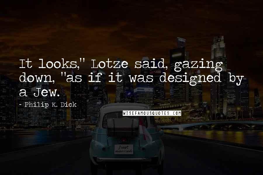 Philip K. Dick Quotes: It looks," Lotze said, gazing down, "as if it was designed by a Jew.