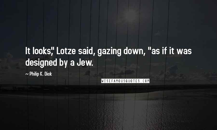 Philip K. Dick Quotes: It looks," Lotze said, gazing down, "as if it was designed by a Jew.