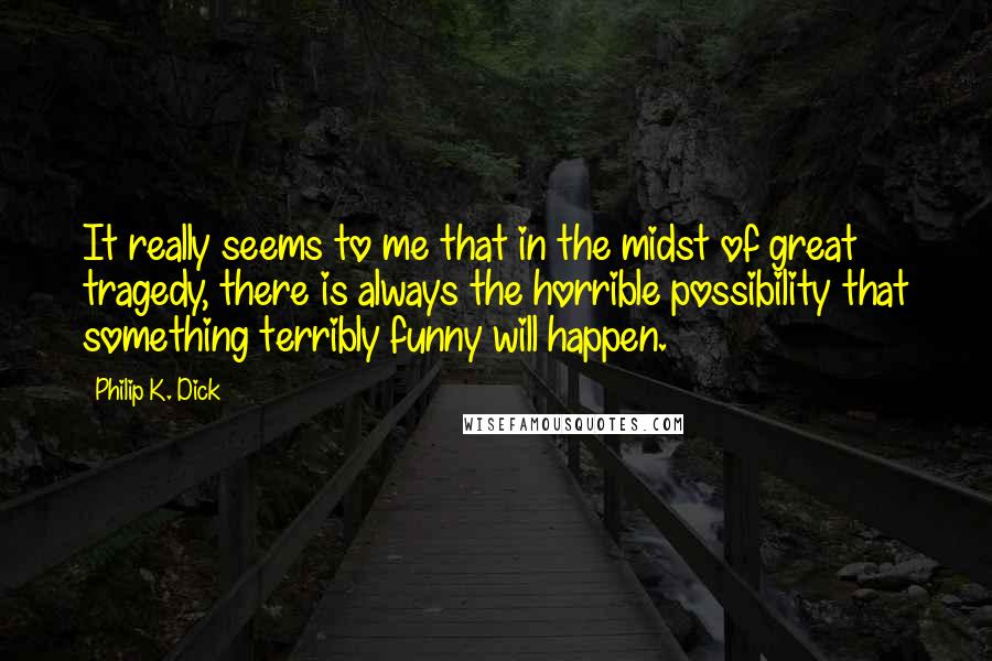 Philip K. Dick Quotes: It really seems to me that in the midst of great tragedy, there is always the horrible possibility that something terribly funny will happen.