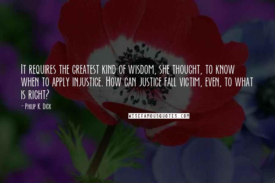 Philip K. Dick Quotes: It requires the greatest kind of wisdom, she thought, to know when to apply injustice. How can justice fall victim, even, to what is right?