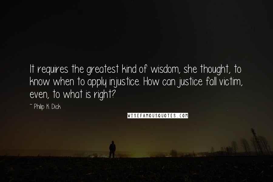 Philip K. Dick Quotes: It requires the greatest kind of wisdom, she thought, to know when to apply injustice. How can justice fall victim, even, to what is right?