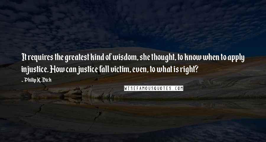 Philip K. Dick Quotes: It requires the greatest kind of wisdom, she thought, to know when to apply injustice. How can justice fall victim, even, to what is right?