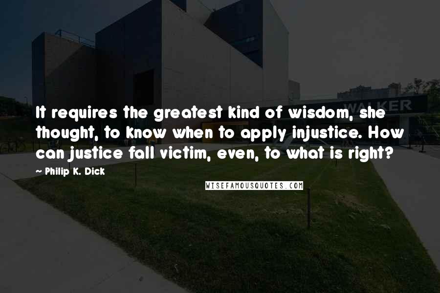 Philip K. Dick Quotes: It requires the greatest kind of wisdom, she thought, to know when to apply injustice. How can justice fall victim, even, to what is right?