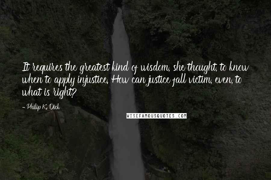 Philip K. Dick Quotes: It requires the greatest kind of wisdom, she thought, to know when to apply injustice. How can justice fall victim, even, to what is right?