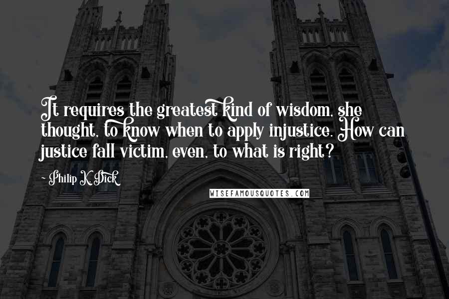 Philip K. Dick Quotes: It requires the greatest kind of wisdom, she thought, to know when to apply injustice. How can justice fall victim, even, to what is right?