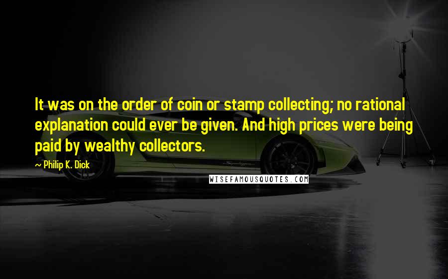 Philip K. Dick Quotes: It was on the order of coin or stamp collecting; no rational explanation could ever be given. And high prices were being paid by wealthy collectors.
