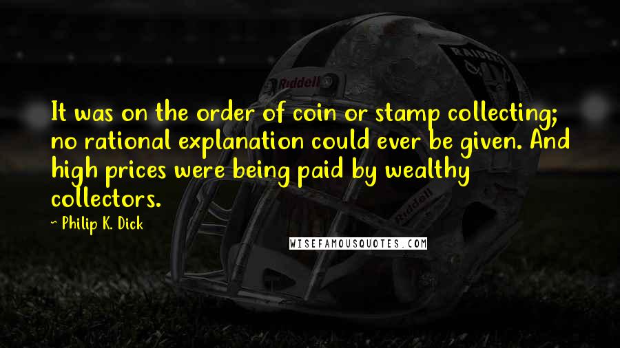 Philip K. Dick Quotes: It was on the order of coin or stamp collecting; no rational explanation could ever be given. And high prices were being paid by wealthy collectors.