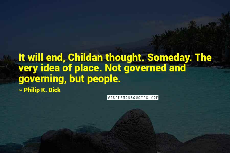 Philip K. Dick Quotes: It will end, Childan thought. Someday. The very idea of place. Not governed and governing, but people.