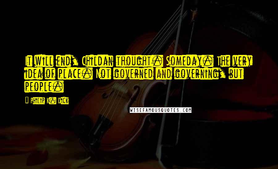Philip K. Dick Quotes: It will end, Childan thought. Someday. The very idea of place. Not governed and governing, but people.