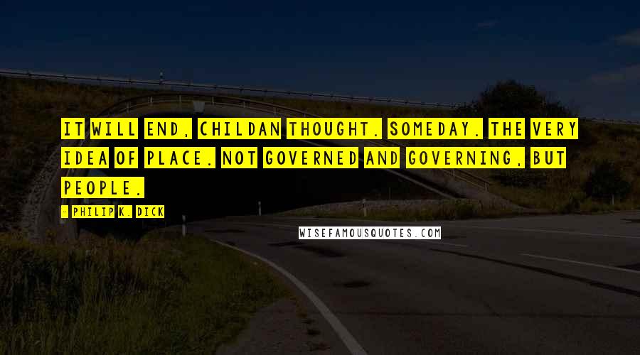 Philip K. Dick Quotes: It will end, Childan thought. Someday. The very idea of place. Not governed and governing, but people.