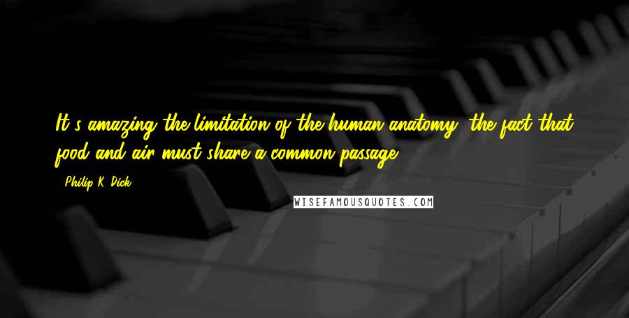 Philip K. Dick Quotes: It's amazing the limitation of the human anatomy, the fact that food and air must share a common passage.