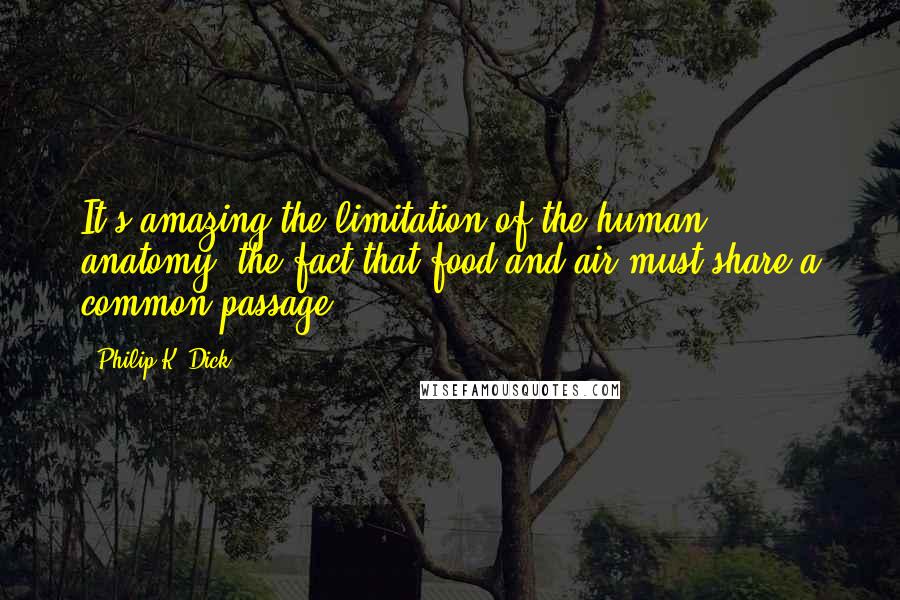 Philip K. Dick Quotes: It's amazing the limitation of the human anatomy, the fact that food and air must share a common passage.