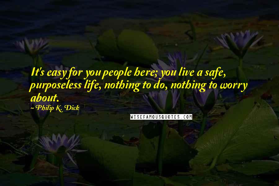 Philip K. Dick Quotes: It's easy for you people here; you live a safe, purposeless life, nothing to do, nothing to worry about.