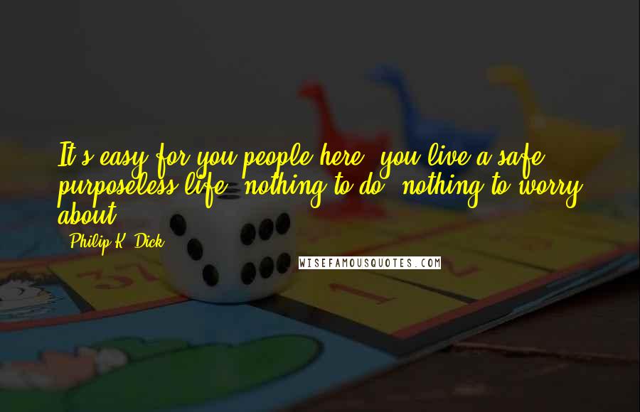 Philip K. Dick Quotes: It's easy for you people here; you live a safe, purposeless life, nothing to do, nothing to worry about.