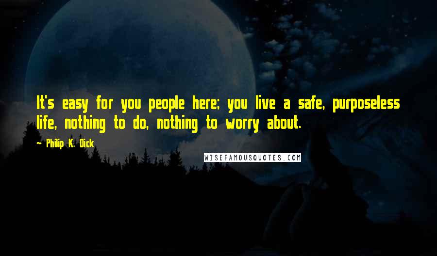 Philip K. Dick Quotes: It's easy for you people here; you live a safe, purposeless life, nothing to do, nothing to worry about.