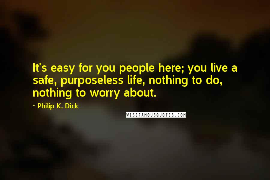 Philip K. Dick Quotes: It's easy for you people here; you live a safe, purposeless life, nothing to do, nothing to worry about.