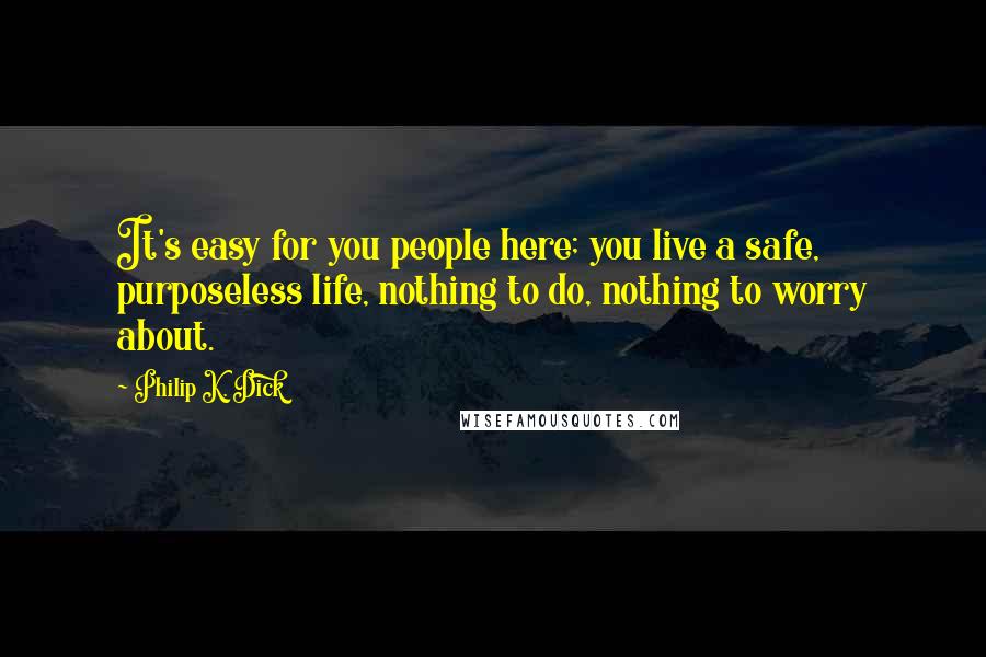 Philip K. Dick Quotes: It's easy for you people here; you live a safe, purposeless life, nothing to do, nothing to worry about.