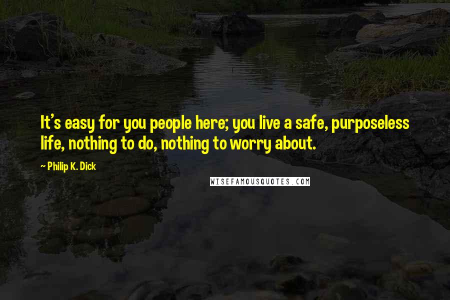 Philip K. Dick Quotes: It's easy for you people here; you live a safe, purposeless life, nothing to do, nothing to worry about.