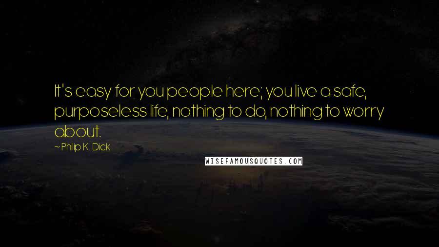 Philip K. Dick Quotes: It's easy for you people here; you live a safe, purposeless life, nothing to do, nothing to worry about.