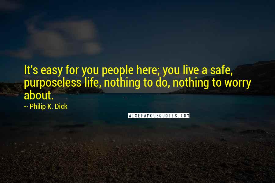 Philip K. Dick Quotes: It's easy for you people here; you live a safe, purposeless life, nothing to do, nothing to worry about.