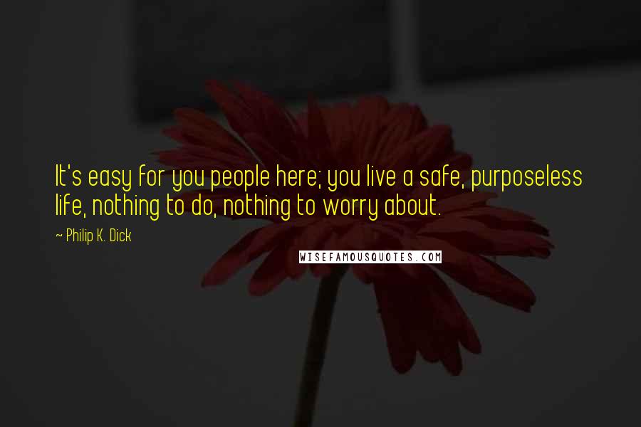 Philip K. Dick Quotes: It's easy for you people here; you live a safe, purposeless life, nothing to do, nothing to worry about.