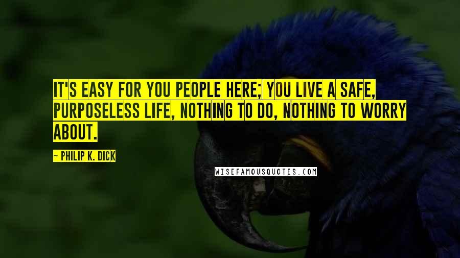 Philip K. Dick Quotes: It's easy for you people here; you live a safe, purposeless life, nothing to do, nothing to worry about.