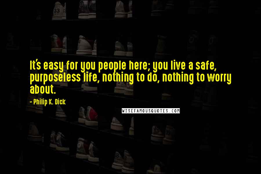 Philip K. Dick Quotes: It's easy for you people here; you live a safe, purposeless life, nothing to do, nothing to worry about.