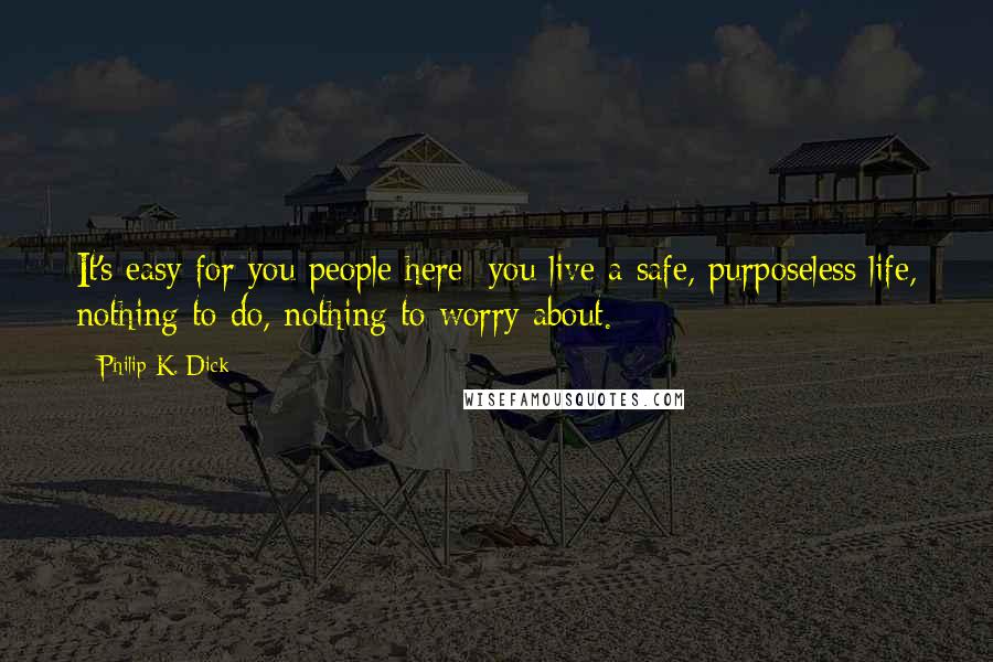 Philip K. Dick Quotes: It's easy for you people here; you live a safe, purposeless life, nothing to do, nothing to worry about.