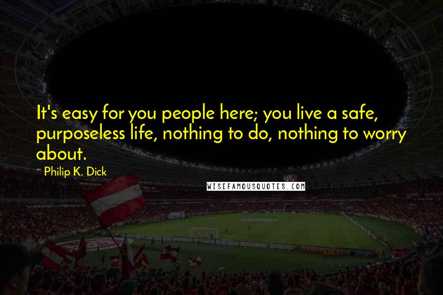 Philip K. Dick Quotes: It's easy for you people here; you live a safe, purposeless life, nothing to do, nothing to worry about.