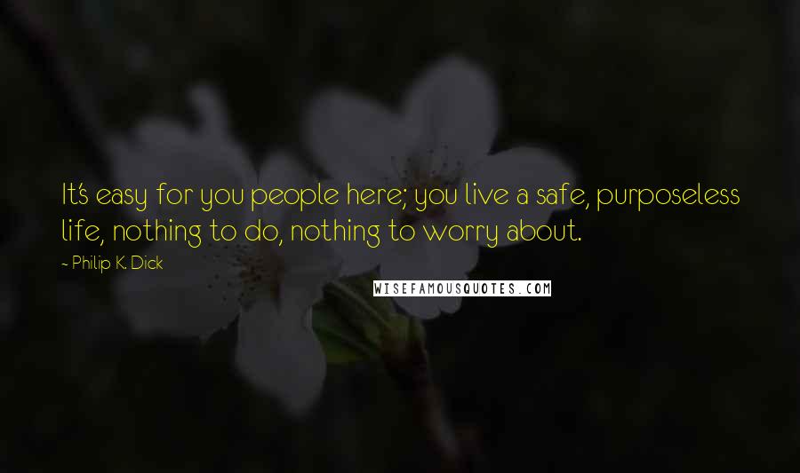 Philip K. Dick Quotes: It's easy for you people here; you live a safe, purposeless life, nothing to do, nothing to worry about.