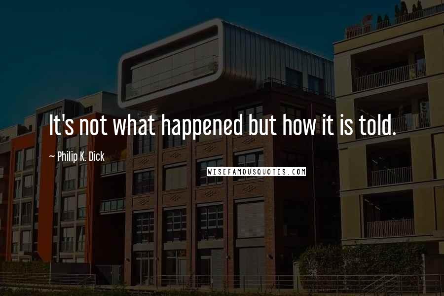 Philip K. Dick Quotes: It's not what happened but how it is told.