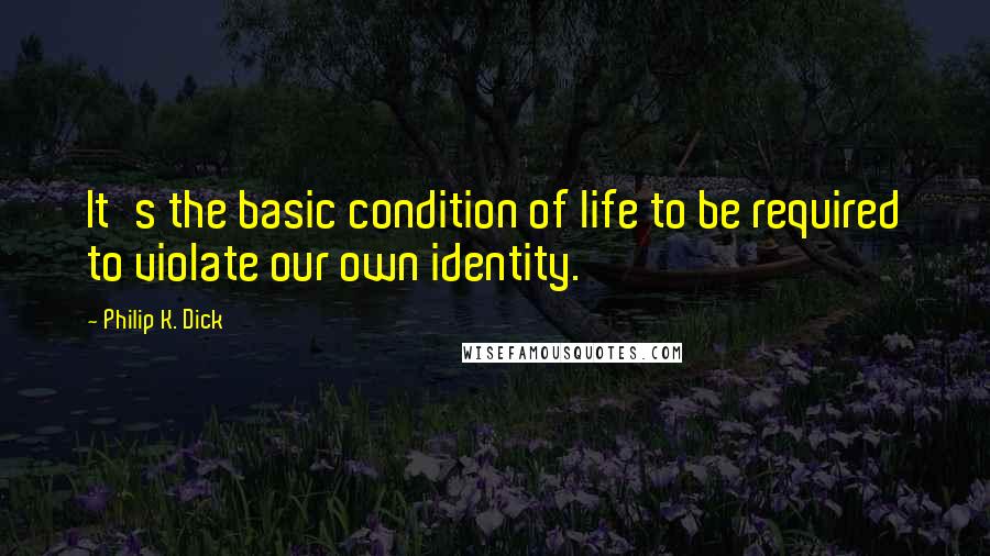 Philip K. Dick Quotes: It's the basic condition of life to be required to violate our own identity.