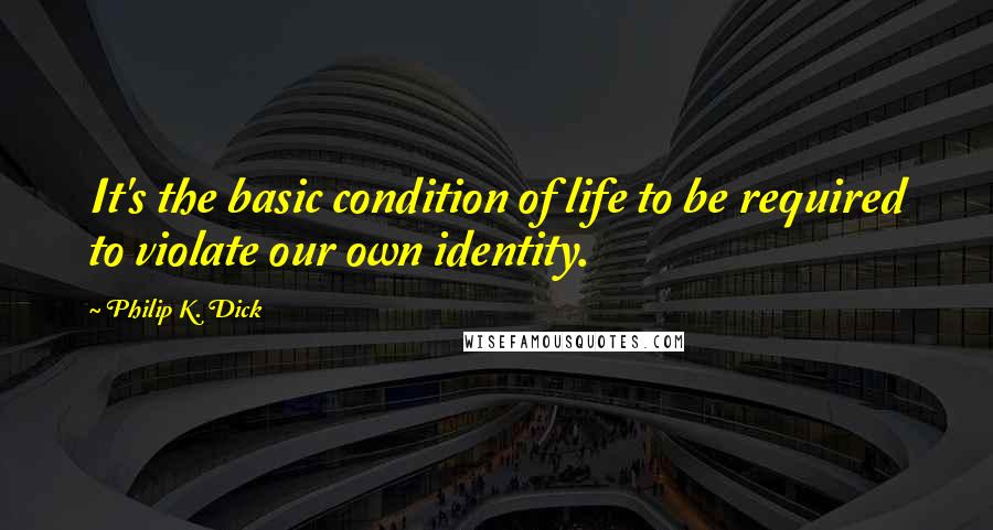 Philip K. Dick Quotes: It's the basic condition of life to be required to violate our own identity.