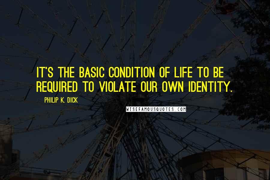 Philip K. Dick Quotes: It's the basic condition of life to be required to violate our own identity.