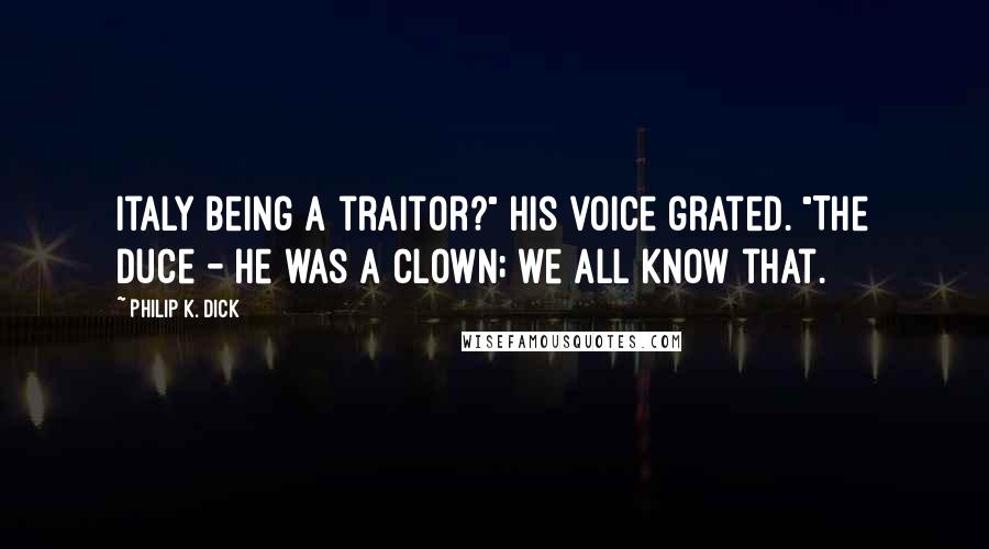 Philip K. Dick Quotes: Italy being a traitor?" His voice grated. "The Duce - he was a clown; we all know that.