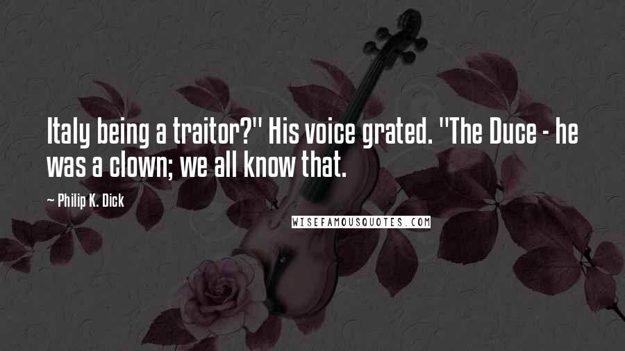 Philip K. Dick Quotes: Italy being a traitor?" His voice grated. "The Duce - he was a clown; we all know that.