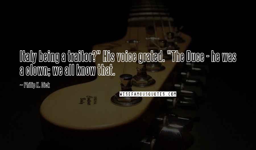 Philip K. Dick Quotes: Italy being a traitor?" His voice grated. "The Duce - he was a clown; we all know that.