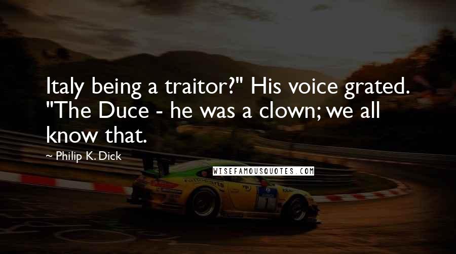 Philip K. Dick Quotes: Italy being a traitor?" His voice grated. "The Duce - he was a clown; we all know that.