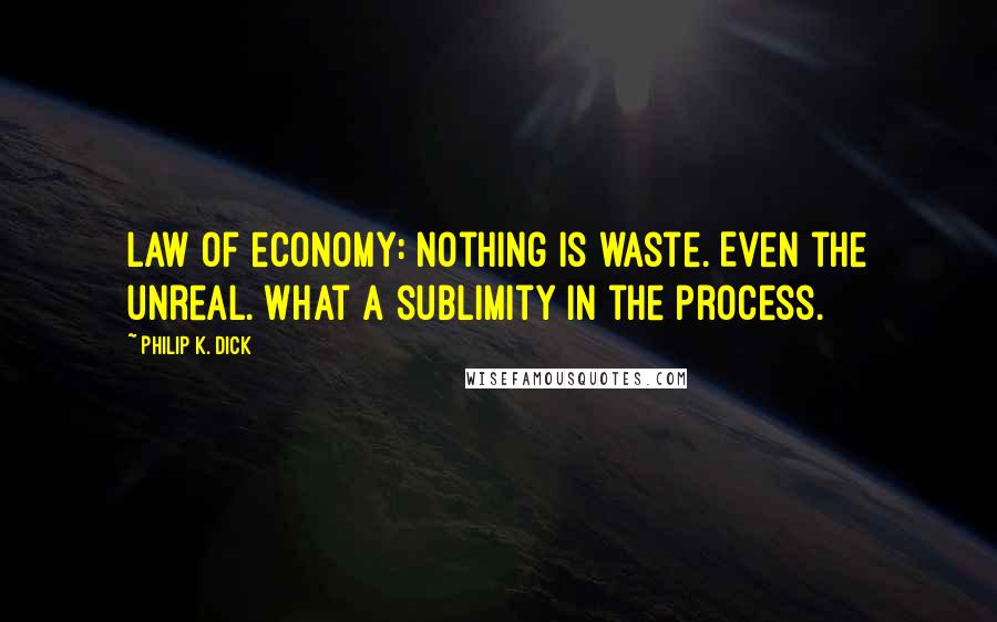 Philip K. Dick Quotes: Law of economy: nothing is waste. Even the unreal. What a sublimity in the process.