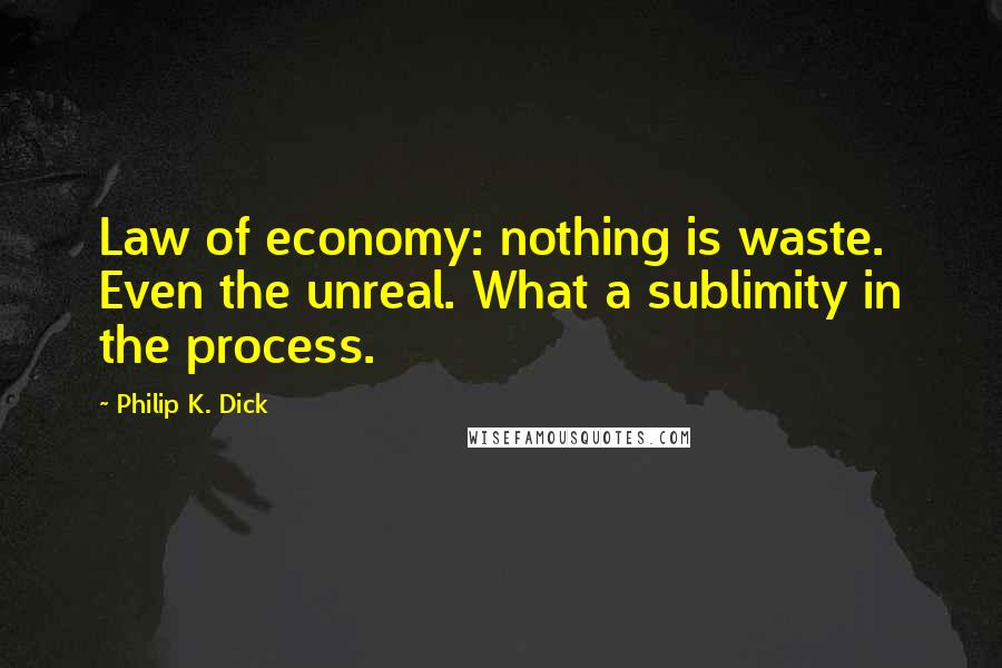 Philip K. Dick Quotes: Law of economy: nothing is waste. Even the unreal. What a sublimity in the process.