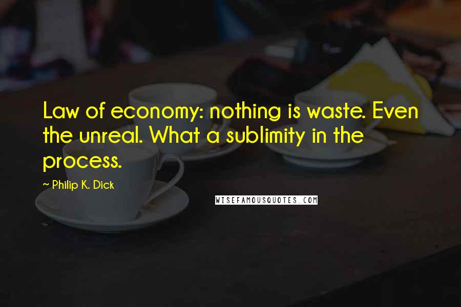 Philip K. Dick Quotes: Law of economy: nothing is waste. Even the unreal. What a sublimity in the process.