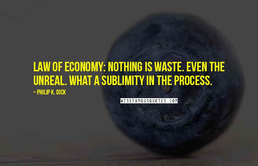 Philip K. Dick Quotes: Law of economy: nothing is waste. Even the unreal. What a sublimity in the process.