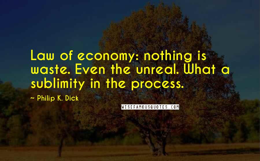 Philip K. Dick Quotes: Law of economy: nothing is waste. Even the unreal. What a sublimity in the process.