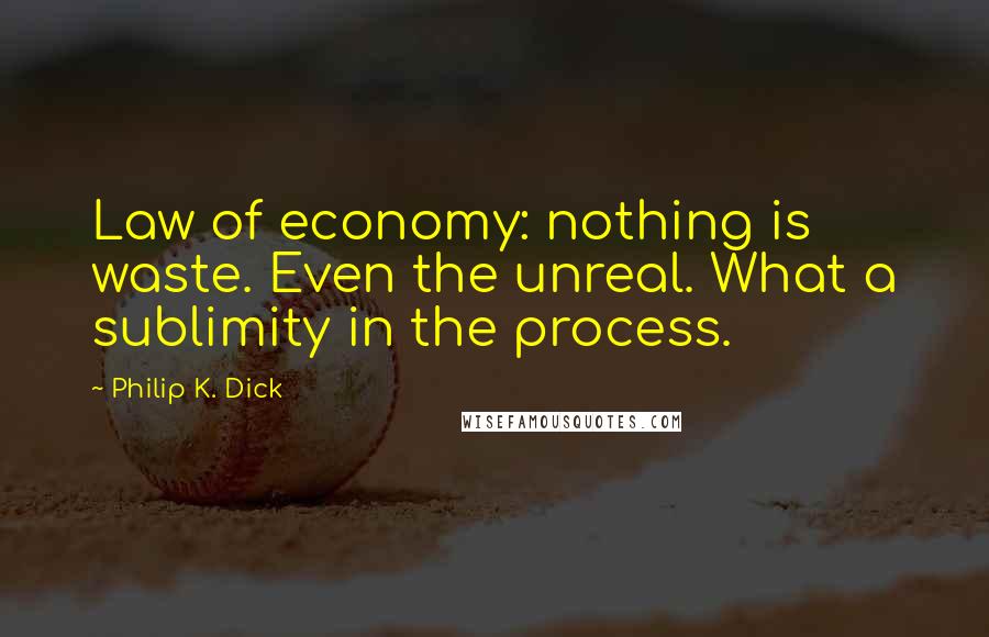 Philip K. Dick Quotes: Law of economy: nothing is waste. Even the unreal. What a sublimity in the process.