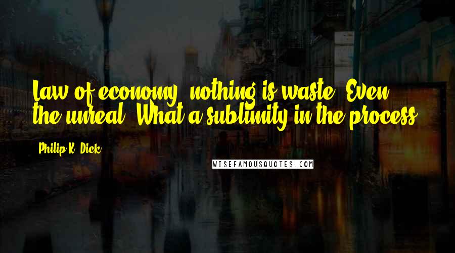 Philip K. Dick Quotes: Law of economy: nothing is waste. Even the unreal. What a sublimity in the process.