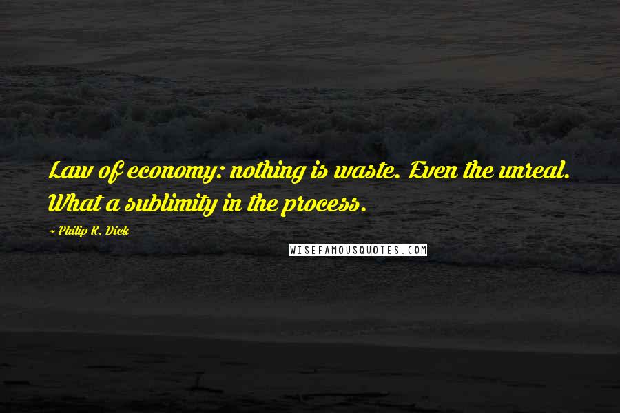 Philip K. Dick Quotes: Law of economy: nothing is waste. Even the unreal. What a sublimity in the process.