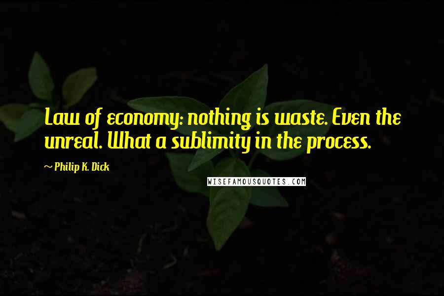 Philip K. Dick Quotes: Law of economy: nothing is waste. Even the unreal. What a sublimity in the process.